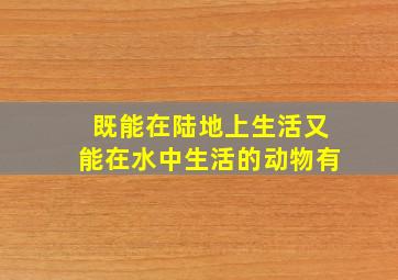 既能在陆地上生活又能在水中生活的动物有