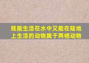 既能生活在水中又能在陆地上生活的动物属于两栖动物