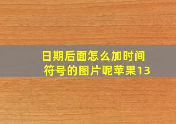 日期后面怎么加时间符号的图片呢苹果13