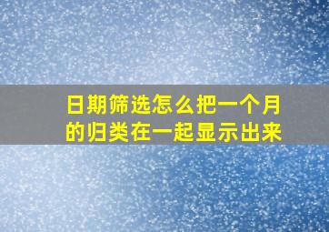 日期筛选怎么把一个月的归类在一起显示出来