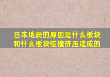 日本地震的原因是什么板块和什么板块碰撞挤压造成的