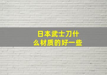 日本武士刀什么材质的好一些