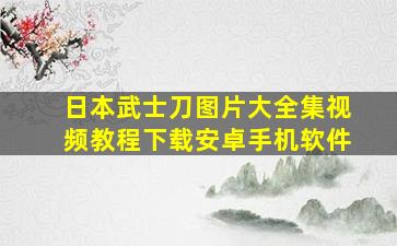 日本武士刀图片大全集视频教程下载安卓手机软件