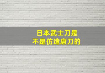 日本武士刀是不是仿造唐刀的