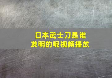 日本武士刀是谁发明的呢视频播放