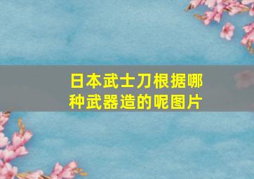 日本武士刀根据哪种武器造的呢图片