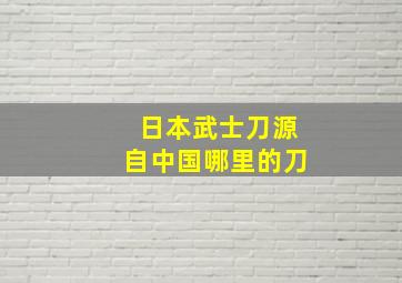 日本武士刀源自中国哪里的刀