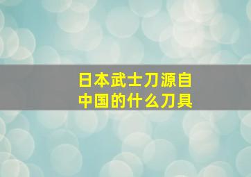 日本武士刀源自中国的什么刀具