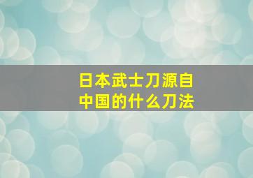 日本武士刀源自中国的什么刀法