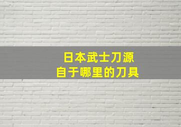 日本武士刀源自于哪里的刀具