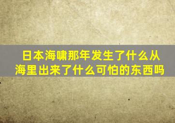 日本海啸那年发生了什么从海里出来了什么可怕的东西吗