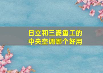 日立和三菱重工的中央空调哪个好用