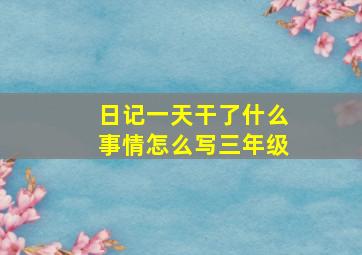 日记一天干了什么事情怎么写三年级