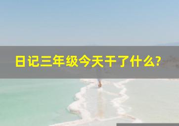 日记三年级今天干了什么?