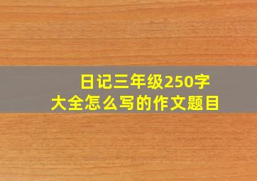 日记三年级250字大全怎么写的作文题目