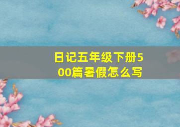 日记五年级下册500篇暑假怎么写