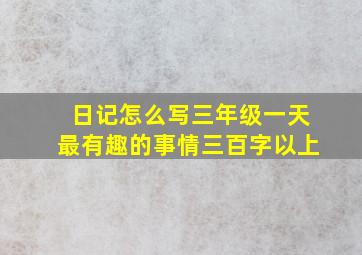 日记怎么写三年级一天最有趣的事情三百字以上