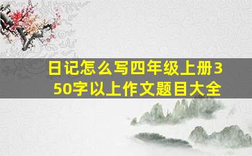 日记怎么写四年级上册350字以上作文题目大全