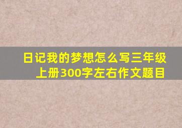 日记我的梦想怎么写三年级上册300字左右作文题目