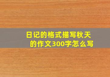 日记的格式描写秋天的作文300字怎么写