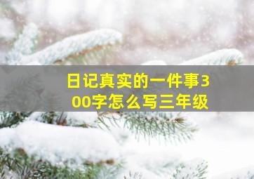 日记真实的一件事300字怎么写三年级