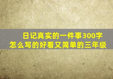 日记真实的一件事300字怎么写的好看又简单的三年级