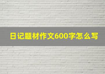 日记题材作文600字怎么写