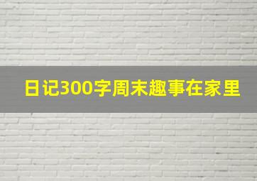 日记300字周末趣事在家里