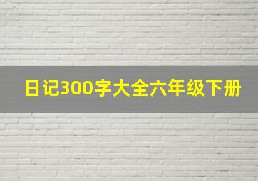 日记300字大全六年级下册