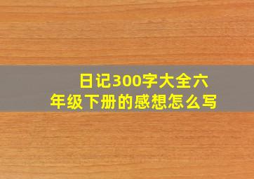 日记300字大全六年级下册的感想怎么写