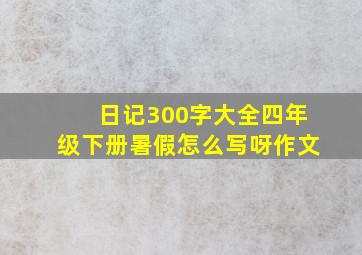 日记300字大全四年级下册暑假怎么写呀作文