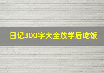 日记300字大全放学后吃饭