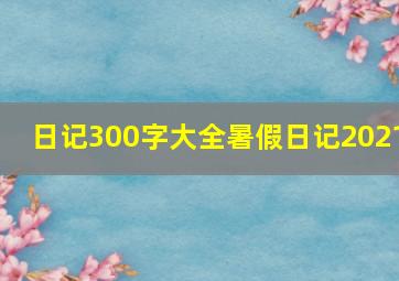 日记300字大全暑假日记2021