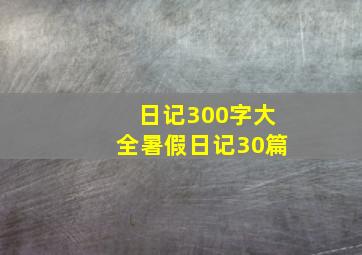 日记300字大全暑假日记30篇