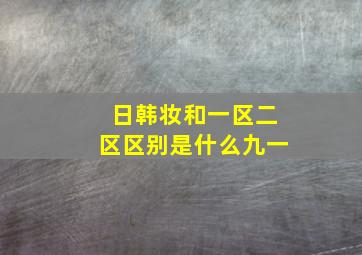 日韩妆和一区二区区别是什么九一