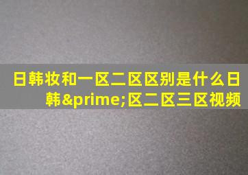 日韩妆和一区二区区别是什么日韩′区二区三区视频