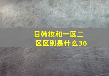 日韩妆和一区二区区别是什么36