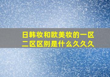 日韩妆和欧美妆的一区二区区别是什么久久久