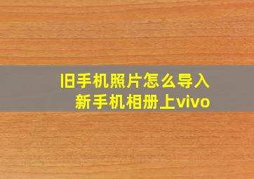 旧手机照片怎么导入新手机相册上vivo