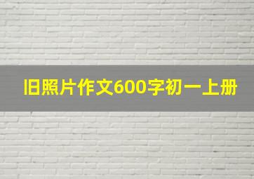 旧照片作文600字初一上册