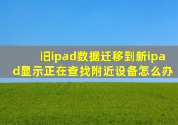 旧ipad数据迁移到新ipad显示正在查找附近设备怎么办