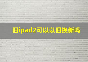 旧ipad2可以以旧换新吗