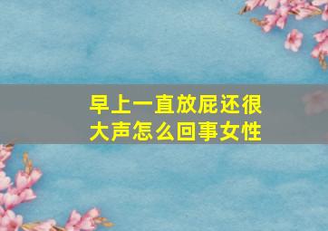 早上一直放屁还很大声怎么回事女性