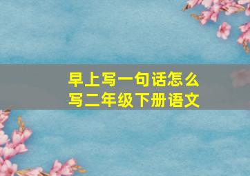 早上写一句话怎么写二年级下册语文