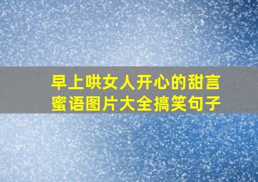 早上哄女人开心的甜言蜜语图片大全搞笑句子