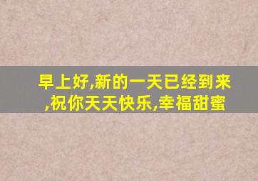 早上好,新的一天已经到来,祝你天天快乐,幸福甜蜜