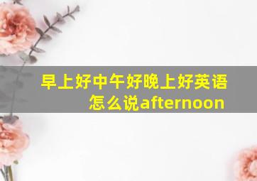 早上好中午好晚上好英语怎么说afternoon