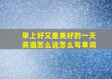 早上好又是美好的一天英语怎么说怎么写单词