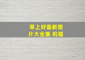 早上好最新图片大全集 祝福