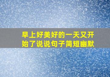 早上好美好的一天又开始了说说句子简短幽默